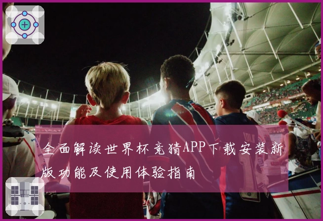 全面解读世界杯竞猜APP下载安装新版功能及使用体验指南