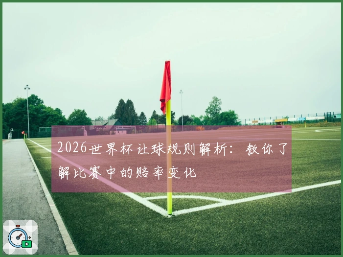 2026世界杯让球规则解析：教你了解比赛中的赔率变化