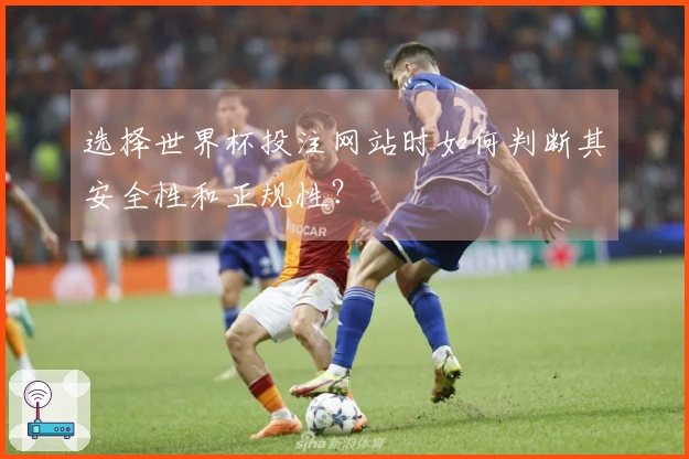 选择世界杯投注网站时如何判断其安全性和正规性？