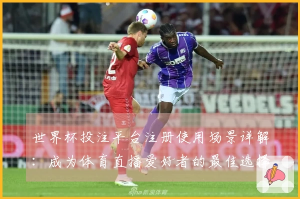 世界杯投注平台注册使用场景详解：成为体育直播爱好者的最佳选择