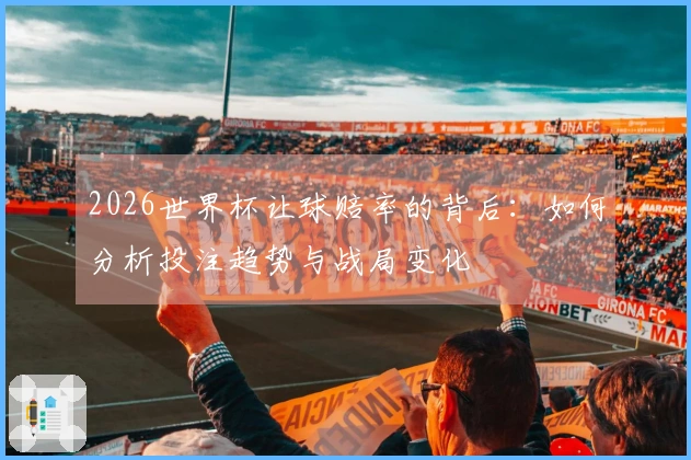 2026世界杯让球赔率的背后：如何分析投注趋势与战局变化
