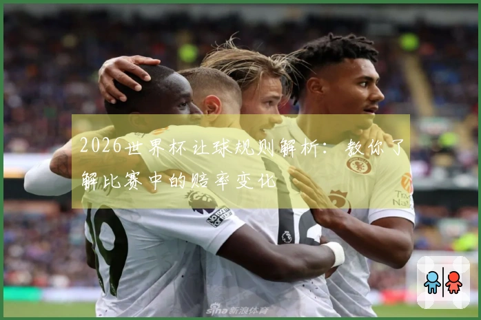 2026世界杯让球规则解析：教你了解比赛中的赔率变化