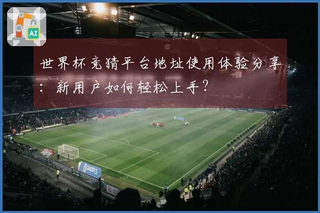 世界杯竞猜平台地址使用体验分享：新用户如何轻松上手？