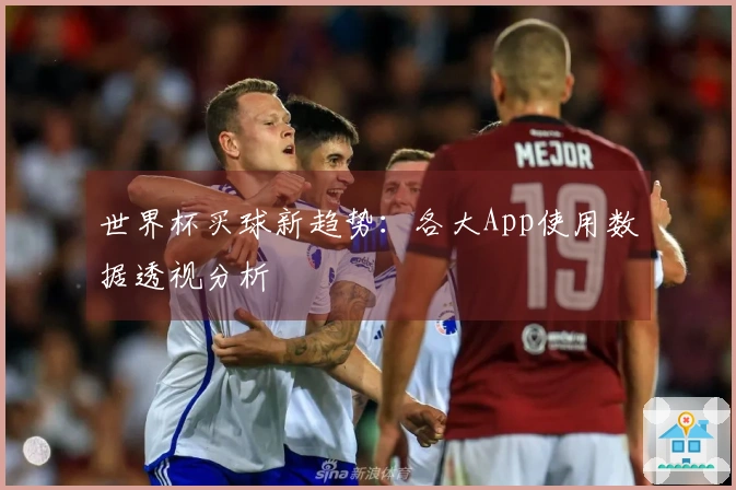 世界杯买球新趋势：各大App使用数据透视分析