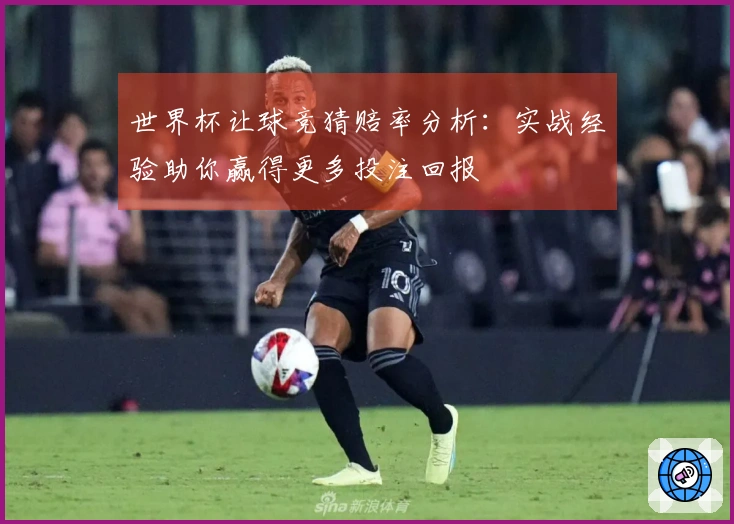世界杯让球竞猜赔率分析：实战经验助你赢得更多投注回报