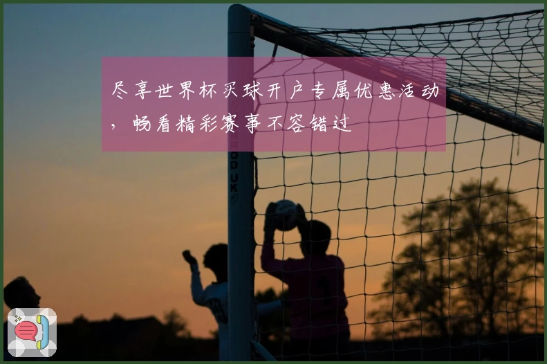 尽享世界杯买球开户专属优惠活动，畅看精彩赛事不容错过