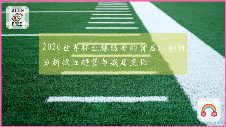 2026世界杯让球赔率的背后：如何分析投注趋势与战局变化