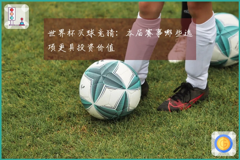 世界杯买球竞猜：本届赛事哪些选项更具投资价值