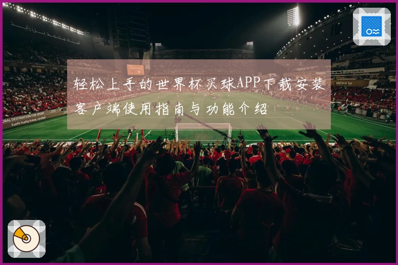 轻松上手的世界杯买球APP下载安装客户端使用指南与功能介绍