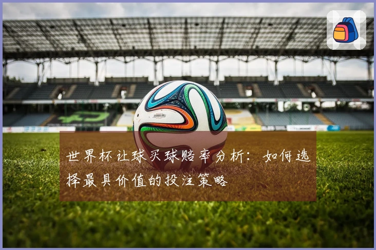 世界杯让球买球赔率分析：如何选择最具价值的投注策略