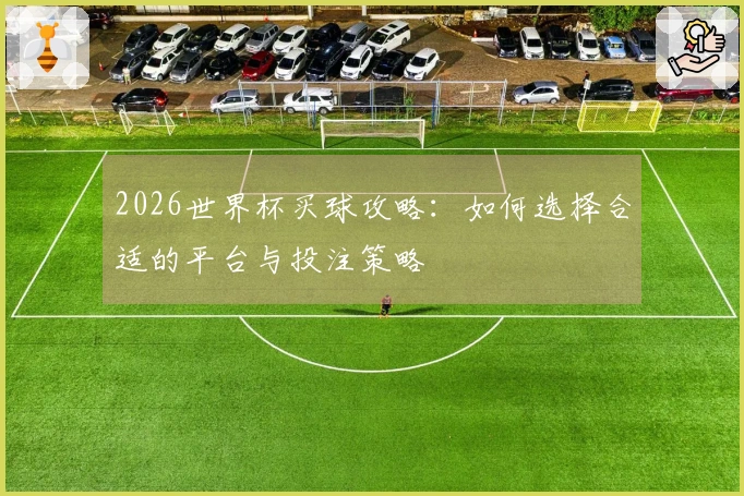 2026世界杯买球攻略：如何选择合适的平台与投注策略