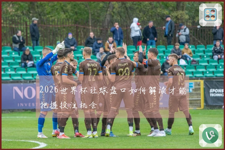 2026世界杯让球盘口如何解读才能把握投注机会
