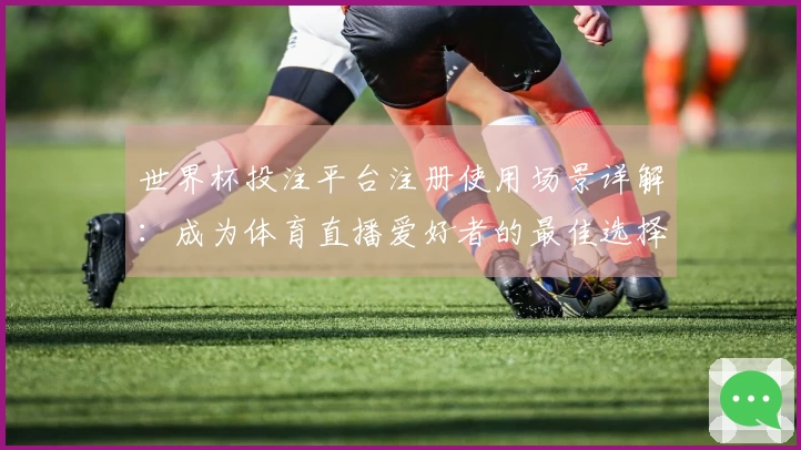 世界杯投注平台注册使用场景详解：成为体育直播爱好者的最佳选择