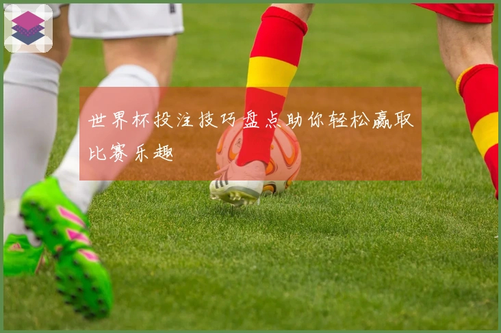 世界杯投注技巧盘点助你轻松赢取比赛乐趣