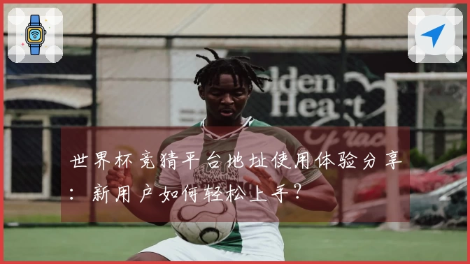 世界杯竞猜平台地址使用体验分享：新用户如何轻松上手？