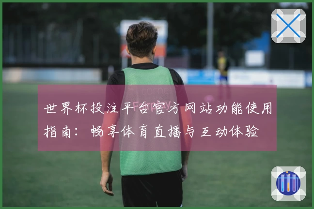 世界杯投注平台官方网站功能使用指南：畅享体育直播与互动体验