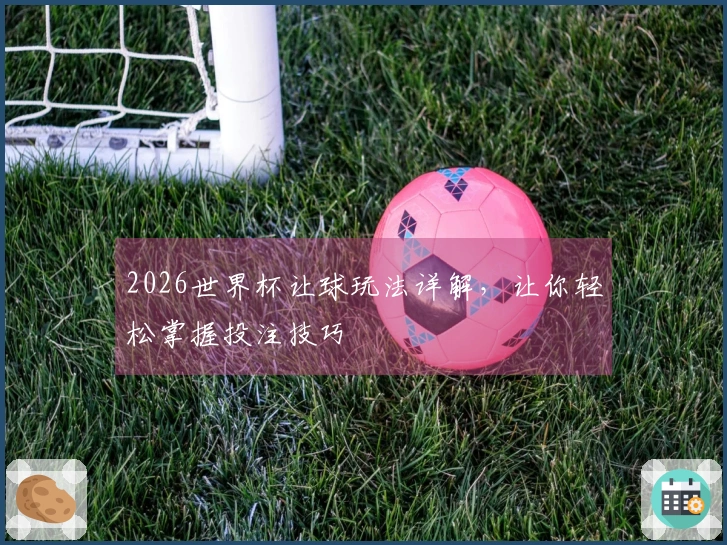 2026世界杯让球玩法详解，让你轻松掌握投注技巧