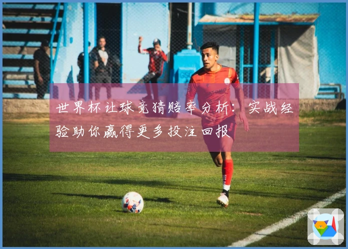 世界杯让球竞猜赔率分析：实战经验助你赢得更多投注回报
