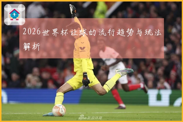 2026世界杯让球的流行趋势与玩法解析