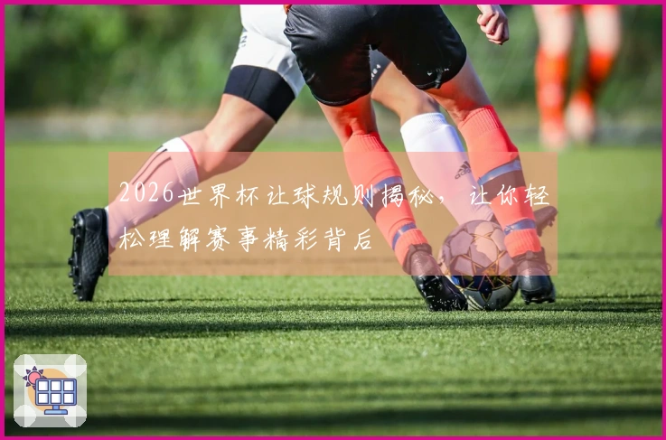 2026世界杯让球规则揭秘，让你轻松理解赛事精彩背后