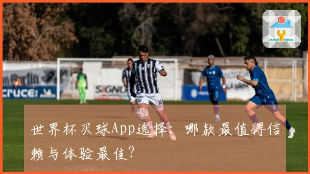 世界杯买球App选择：哪款最值得信赖与体验最佳？