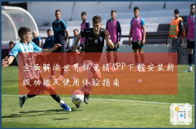 全面解读世界杯竞猜APP下载安装新版功能及使用体验指南