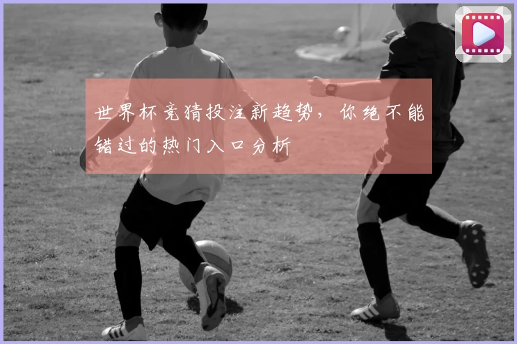 世界杯竞猜投注新趋势，你绝不能错过的热门入口分析