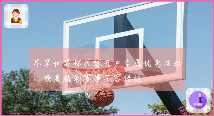 尽享世界杯买球开户专属优惠活动，畅看精彩赛事不容错过