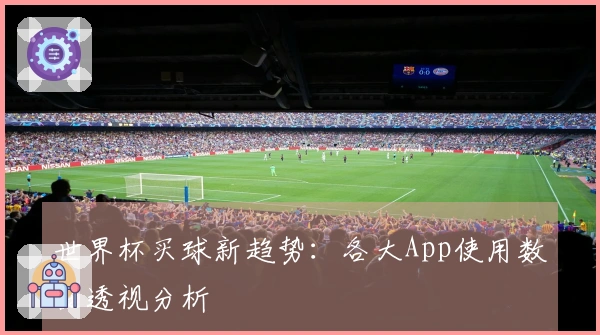 世界杯买球新趋势：各大App使用数据透视分析