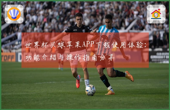 世界杯买球苹果APP下载使用体验：功能介绍与操作指南分享