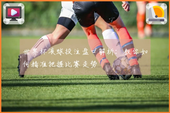 世界杯滚球投注盘口解析：教你如何精准把握比赛走势