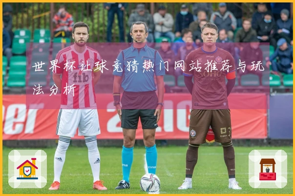 世界杯让球竞猜热门网站推荐与玩法分析