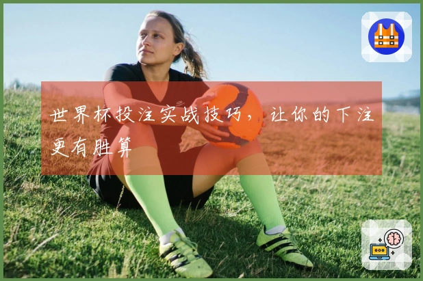 世界杯投注实战技巧，让你的下注更有胜算