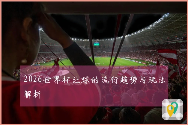 2026世界杯让球的流行趋势与玩法解析