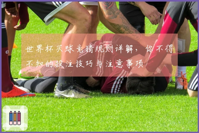 世界杯买球竞猜规则详解，你不得不知的投注技巧与注意事项