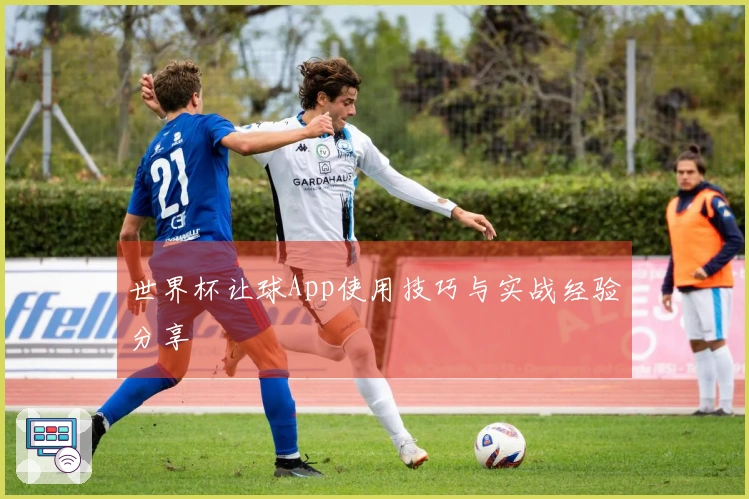 世界杯让球App使用技巧与实战经验分享