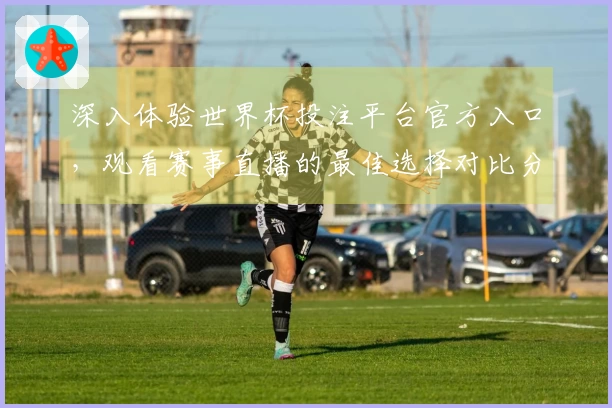 深入体验世界杯投注平台官方入口，观看赛事直播的最佳选择对比分析