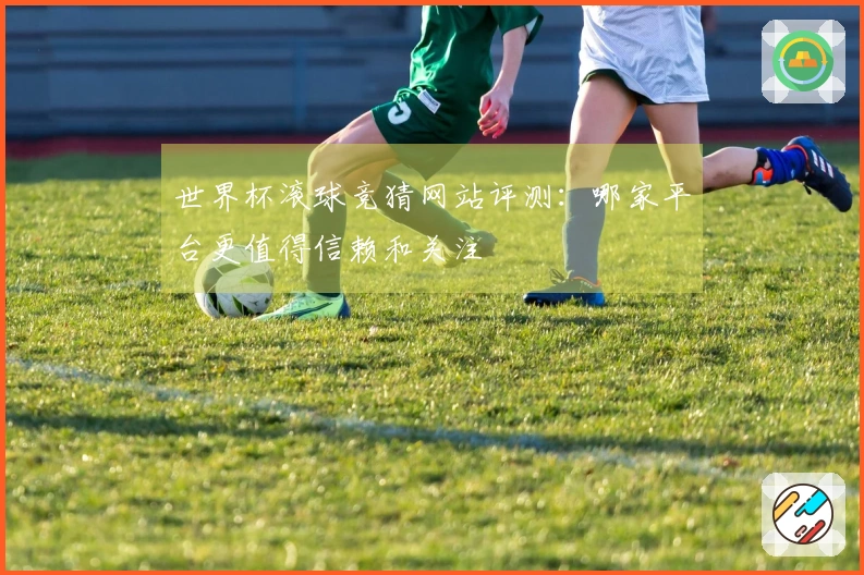 世界杯滚球竞猜网站评测：哪家平台更值得信赖和关注