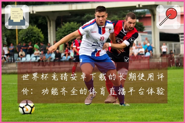 世界杯竞猜安卓下载的长期使用评价：功能齐全的体育直播平台体验分享